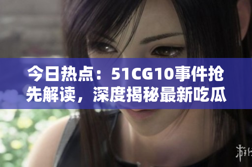 今日热点：51CG10事件抢先解读，深度揭秘最新吃瓜资讯
