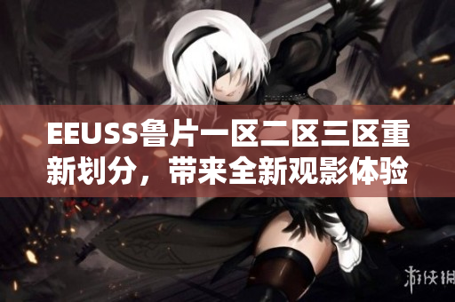 EEUSS鲁片一区二区三区重新划分，带来全新观影体验