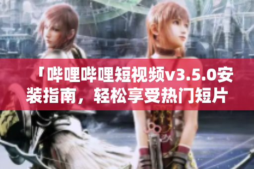 「哔哩哔哩短视频v3.5.0安装指南，轻松享受热门短片」