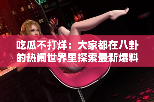 吃瓜不打烊：大家都在八卦的热闹世界里探索最新爆料