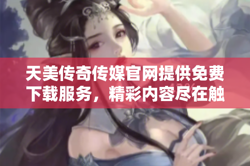 天美传奇传媒官网提供免费下载服务，精彩内容尽在触手可及