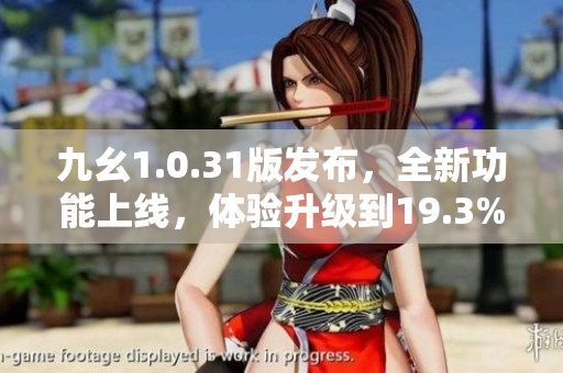九幺1.0.31版发布，全新功能上线，体验升级到19.3%
