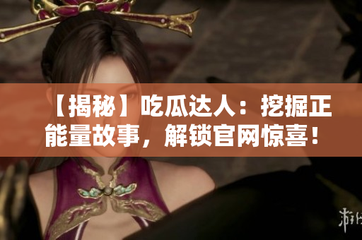 【揭秘】吃瓜达人：挖掘正能量故事，解锁官网惊喜！