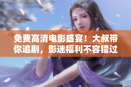 免费高清电影盛宴！大叔带你追剧，影迷福利不容错过