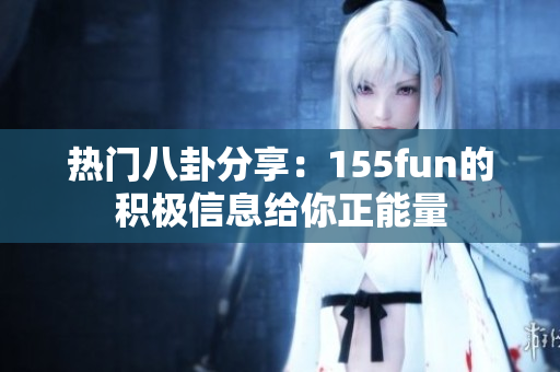 热门八卦分享：155fun的积极信息给你正能量