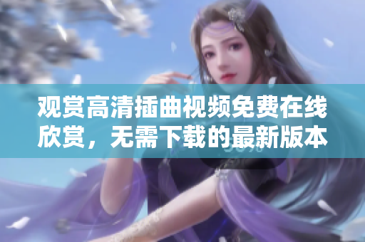 观赏高清插曲视频免费在线欣赏，无需下载的最新版本