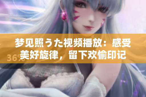 梦见照うた视频播放：感受美好旋律，留下欢愉印记