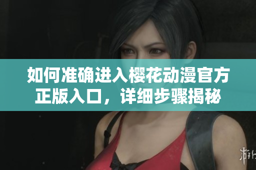 如何准确进入樱花动漫官方正版入口，详细步骤揭秘