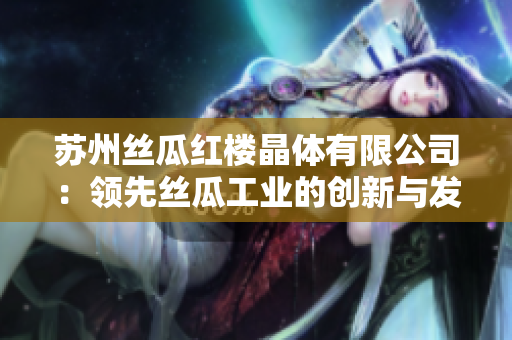 苏州丝瓜红楼晶体有限公司：领先丝瓜工业的创新与发展——专注于高品质晶体制造的领军企业