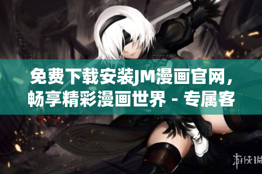免费下载安装JM漫画官网，畅享精彩漫画世界 - 专属客户端获取全新阅读体验