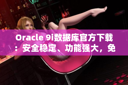 Oracle 9i数据库官方下载：安全稳定、功能强大，免费获取