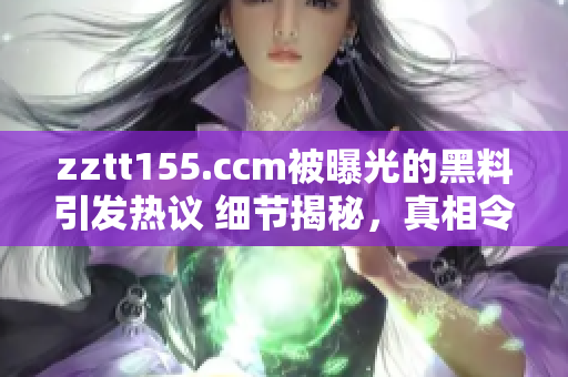 zztt155.ccm被曝光的黑料引发热议 细节揭秘，真相令人震惊