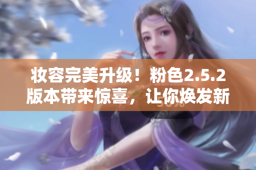 妆容完美升级！粉色2.5.2版本带来惊喜，让你焕发新生