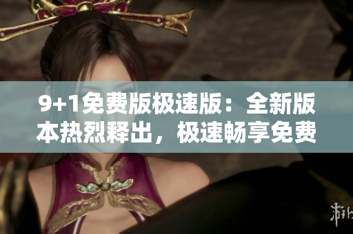 9+1免费版极速版：全新版本热烈释出，极速畅享免费应用