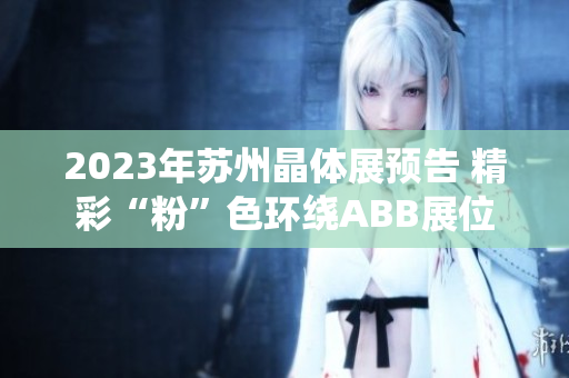 2023年苏州晶体展预告 精彩“粉”色环绕ABB展位
