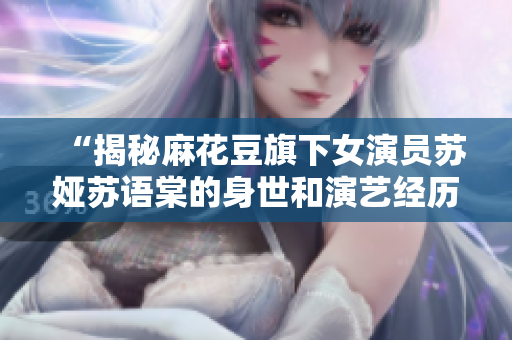 “揭秘麻花豆旗下女演员苏娅苏语棠的身世和演艺经历”