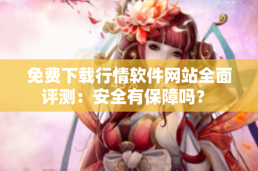 免费下载行情软件网站全面评测：安全有保障吗？ 