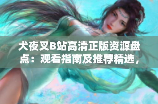 犬夜叉B站高清正版资源盘点：观看指南及推荐精选，享受绝美画质与精彩剧情