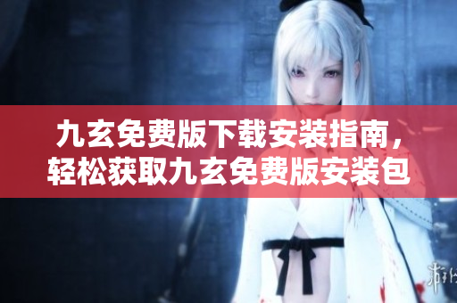 九玄免费版下载安装指南，轻松获取九玄免费版安装包并完成安装步骤