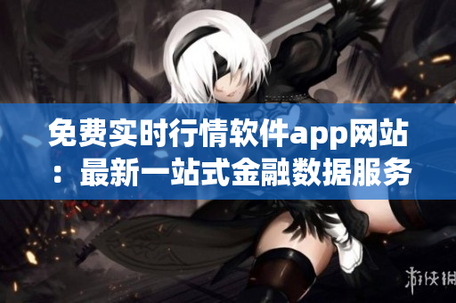免费实时行情软件app网站：最新一站式金融数据服务平台