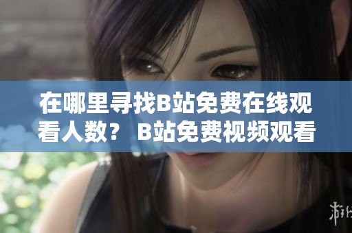 在哪里寻找B站免费在线观看人数？ B站免费视频观看人数来源大揭秘