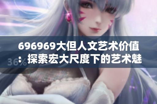 696969大但人文艺术价值：探索宏大尺度下的艺术魅力