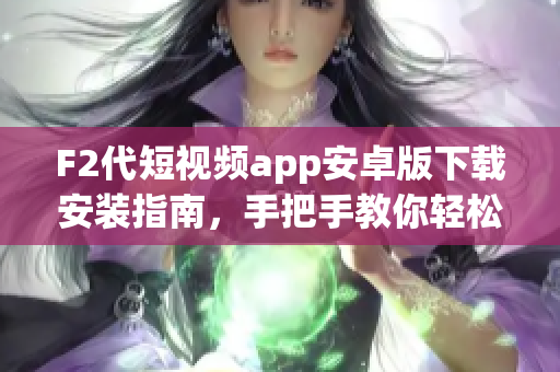 F2代短视频app安卓版下载安装指南，手把手教你轻松体验最新视频内容