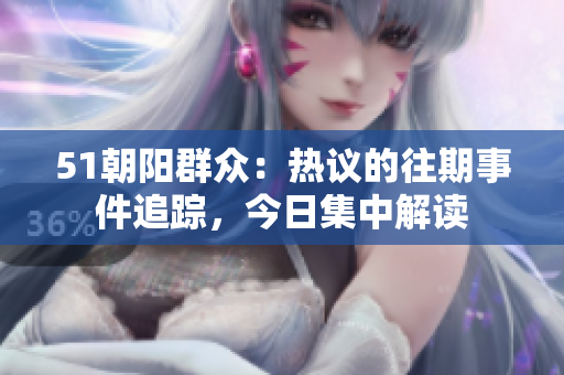 51朝阳群众：热议的往期事件追踪，今日集中解读