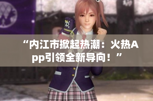 “内江市掀起热潮：火热App引领全新导向！”