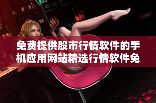 免费提供股市行情软件的手机应用网站精选行情软件免费下载，助您轻松把握实时行情