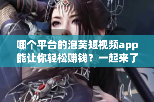 哪个平台的泡芙短视频app能让你轻松赚钱？一起来了解吧