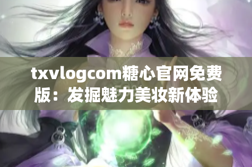 txvlogcom糖心官网免费版：发掘魅力美妆新体验
