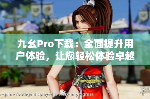 九幺Pro下载：全面提升用户体验，让您轻松体验卓越功能