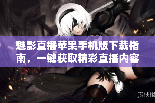 魅影直播苹果手机版下载指南，一键获取精彩直播内容