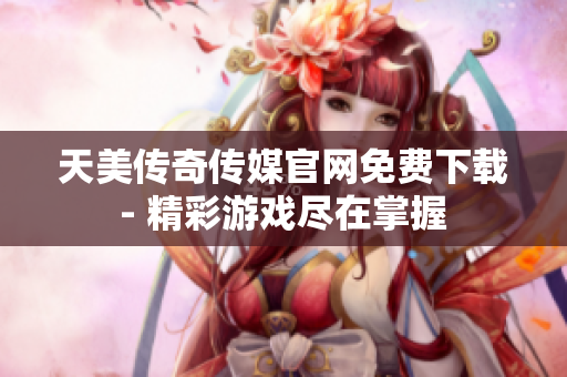 天美传奇传媒官网免费下载 - 精彩游戏尽在掌握 
