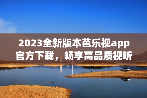 2023全新版本芭乐视app官方下载，畅享高品质视听体验