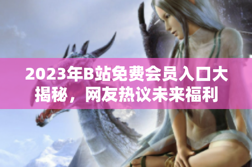 2023年B站免费会员入口大揭秘，网友热议未来福利