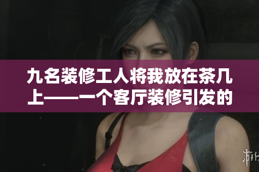 九名装修工人将我放在茶几上——一个客厅装修引发的故事