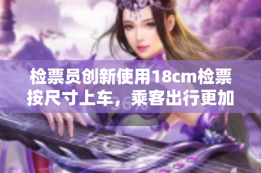 检票员创新使用18cm检票按尺寸上车，乘客出行更加便捷