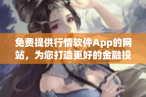 免费提供行情软件App的网站，为您打造更好的金融投资体验