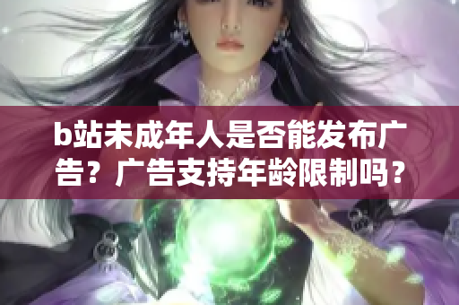 b站未成年人是否能发布广告？广告支持年龄限制吗？