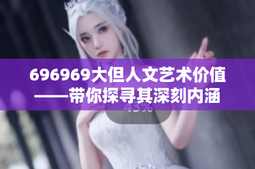 696969大但人文艺术价值——带你探寻其深刻内涵