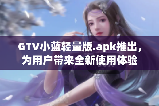 GTV小蓝轻量版.apk推出，为用户带来全新使用体验