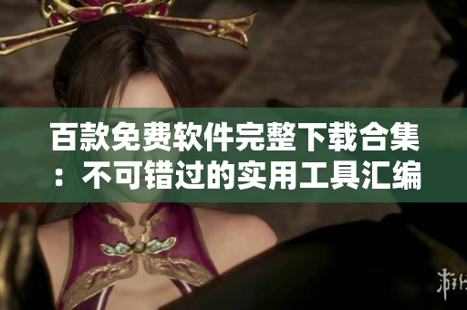 百款免费软件完整下载合集：不可错过的实用工具汇编