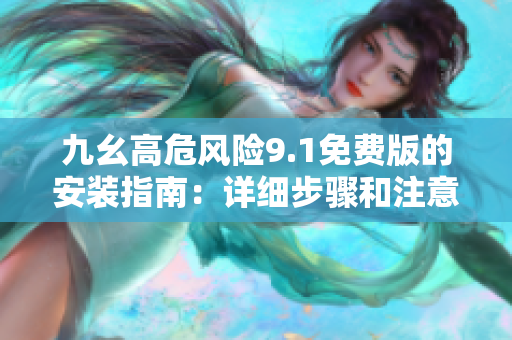 九幺高危风险9.1免费版的安装指南：详细步骤和注意事项