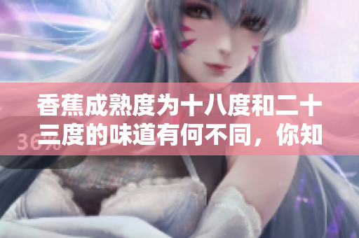 香蕉成熟度为十八度和二十三度的味道有何不同，你知道吗？