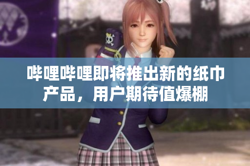 哔哩哔哩即将推出新的纸巾产品，用户期待值爆棚