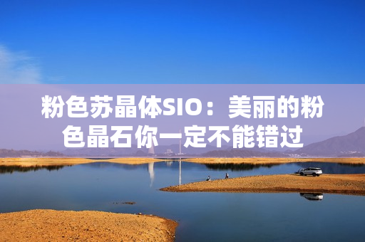 粉色苏晶体SIO：美丽的粉色晶石你一定不能错过
