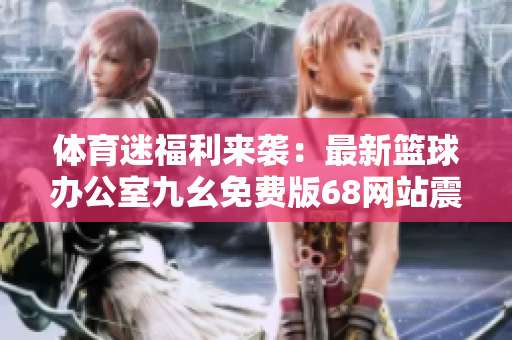 体育迷福利来袭：最新篮球办公室九幺免费版68网站震撼登场