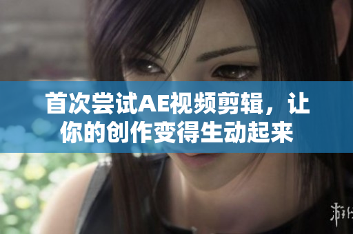 首次尝试AE视频剪辑，让你的创作变得生动起来